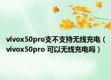 vivox50pro支不支持无线充电（vivox50pro 可以无线充电吗）