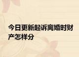 今日更新起诉离婚时财产怎样分