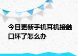 今日更新手机耳机接触口坏了怎么办