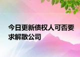 今日更新债权人可否要求解散公司