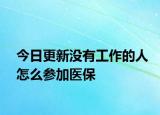 今日更新没有工作的人怎么参加医保