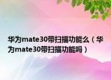 华为mate30带扫描功能么（华为mate30带扫描功能吗）