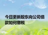 今日更新股东向公司借款如何缴税