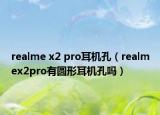 realme x2 pro耳机孔（realmex2pro有圆形耳机孔吗）