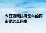 今日更新抗诉案件的再审是怎么回事