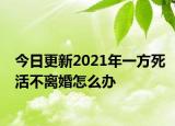 今日更新2021年一方死活不离婚怎么办