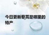 今日更新藜蒿是哪里的特产