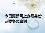 今日更新网上办理身份证要多久拿到