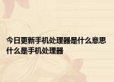 今日更新手机处理器是什么意思 什么是手机处理器
