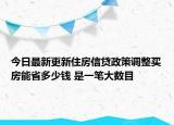今日最新更新住房信贷政策调整买房能省多少钱 是一笔大数目