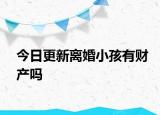 今日更新离婚小孩有财产吗