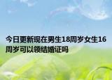 今日更新现在男生18周岁女生16周岁可以领结婚证吗