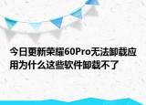 今日更新荣耀60Pro无法卸载应用为什么这些软件卸载不了