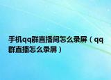 手机qq群直播间怎么录屏（qq群直播怎么录屏）