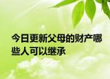 今日更新父母的财产哪些人可以继承