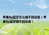 苹果8p蓝牙怎么搜不到设备（苹果8p蓝牙搜不到设备）