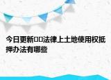 今日更新﻿﻿法律上土地使用权抵押办法有哪些