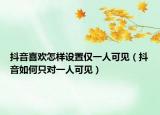 抖音喜欢怎样设置仅一人可见（抖音如何只对一人可见）