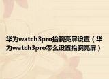 华为watch3pro抬腕亮屏设置（华为watch3pro怎么设置抬腕亮屏）