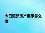 今日更新房产继承怎么做