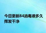 今日更新84消毒液多久挥发干净