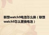 联想watch9电池怎么换（联想watch9怎么更换电池）