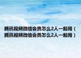 腾讯视频微信会员怎么2人一起用（腾讯视频微信会员怎么2人一起用）