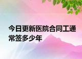 今日更新医院合同工通常签多少年