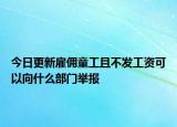 今日更新雇佣童工且不发工资可以向什么部门举报