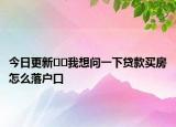 今日更新﻿﻿我想问一下贷款买房怎么落户口
