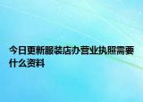 今日更新服装店办营业执照需要什么资料