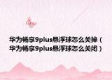 华为畅享9plus悬浮球怎么关掉（华为畅享9plus悬浮球怎么关闭）