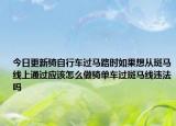 今日更新骑自行车过马路时如果想从斑马线上通过应该怎么做骑单车过斑马线违法吗