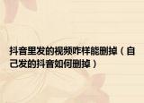 抖音里发的视频咋样能删掉（自己发的抖音如何删掉）