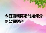 今日更新离婚时如何分割公司财产