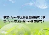 联想z5pro怎么开启全屏模式（联想z5pro怎么开启usb调试模式）