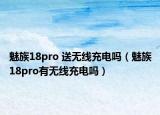 魅族18pro 送无线充电吗（魅族18pro有无线充电吗）