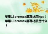 苹果13promax屏幕材质ltps（苹果13promax屏幕材质是什么）