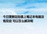 今日更新鼠标插上笔记本电脑没有反应 可以怎么解决呢