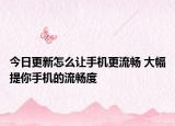 今日更新怎么让手机更流畅 大幅提你手机的流畅度