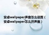 安卓wallpaper声音怎么设置（安卓wallpaper怎么开声音）
