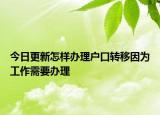 今日更新怎样办理户口转移因为工作需要办理