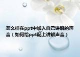怎么样在ppt中加入自己讲解的声音（如何给ppt配上讲解声音）
