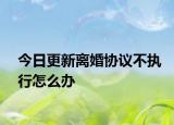 今日更新离婚协议不执行怎么办