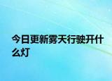 今日更新雾天行驶开什么灯