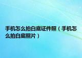 手机怎么拍白底证件照（手机怎么拍白底照片）