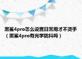 黑鲨4pro怎么设置日常用才不烫手（黑鲨4pro有光学防抖吗）