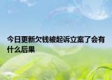 今日更新欠钱被起诉立案了会有什么后果
