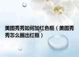 美图秀秀如何加红色框（美图秀秀怎么圈出红框）