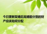 今日更新复婚后离婚前分割的财产应该如何分配